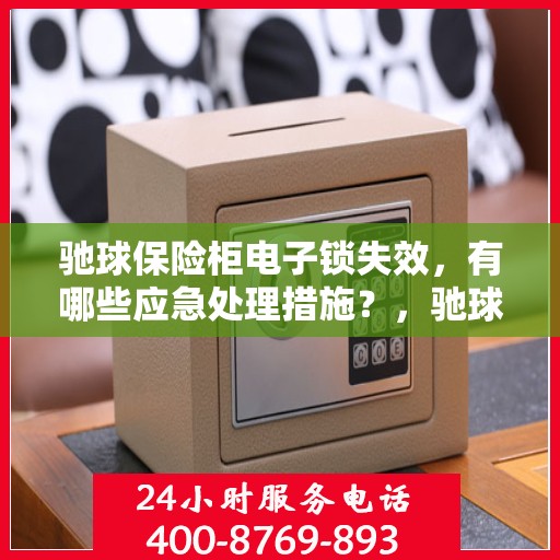 驰球保险柜电子锁失效，有哪些应急处理措施？，驰球保险柜电子锁失效应急处理指南