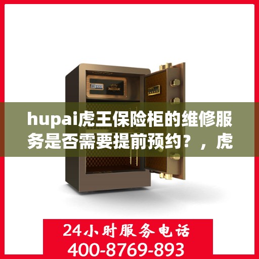 hupai虎王保险柜的维修服务是否需要提前预约？，虎王保险柜维修服务预约解析，是否需要提前预约？
