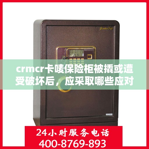 crmcr卡唛保险柜被撬或遭受破坏后，应采取哪些应对措施？，CRMCR卡唛保险柜遭遇破坏后的应急处理指南