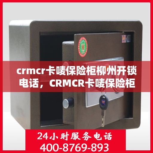 crmcr卡唛保险柜柳州开锁电话，CRMCR卡唛保险柜柳州开锁服务热线