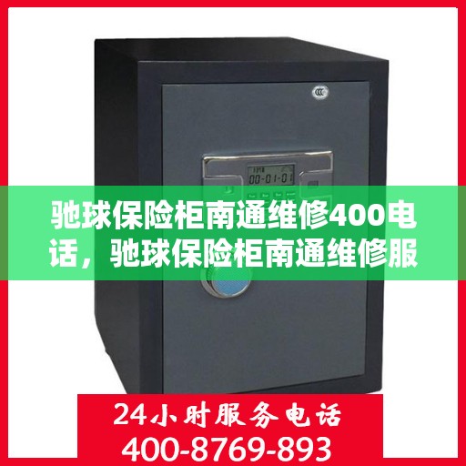 驰球保险柜南通维修400电话，驰球保险柜南通维修服务热线400专业团队为您解答