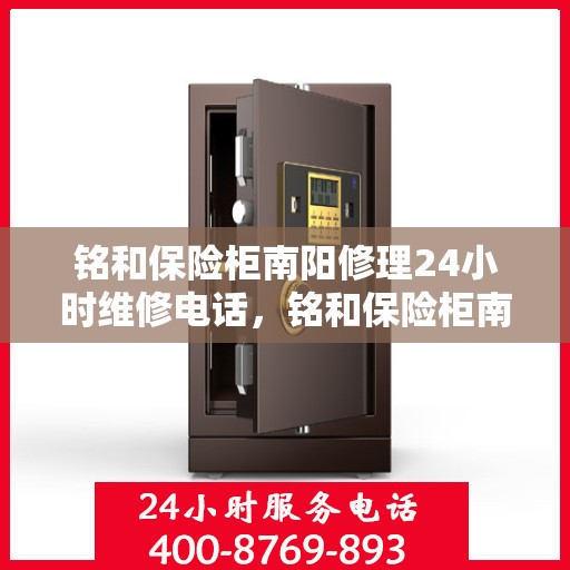 铭和保险柜南阳修理24小时维修电话，铭和保险柜南阳紧急维修热线全天候服务电话