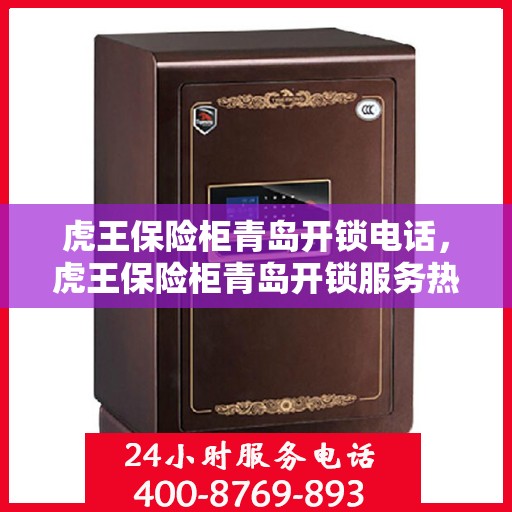 虎王保险柜青岛开锁电话，虎王保险柜青岛开锁服务热线
