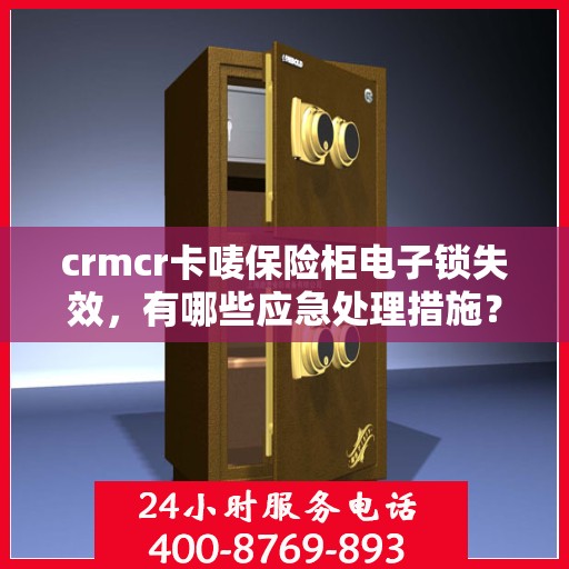 crmcr卡唛保险柜电子锁失效，有哪些应急处理措施？，CRMCR卡唛保险柜电子锁故障应急处理指南