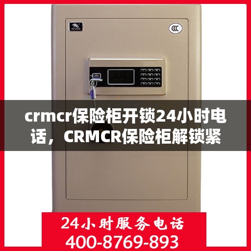 crmcr保险柜开锁24小时电话，CRMCR保险柜解锁紧急热线，全天候开锁服务24小时电话