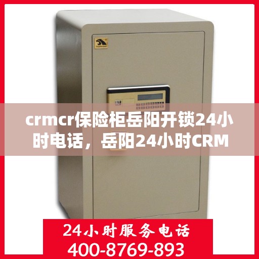 crmcr保险柜岳阳开锁24小时电话，岳阳24小时CRMCR保险柜开锁服务热线