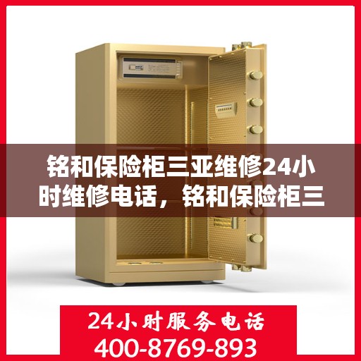 铭和保险柜三亚维修24小时维修电话，铭和保险柜三亚紧急维修服务热线全天候响应