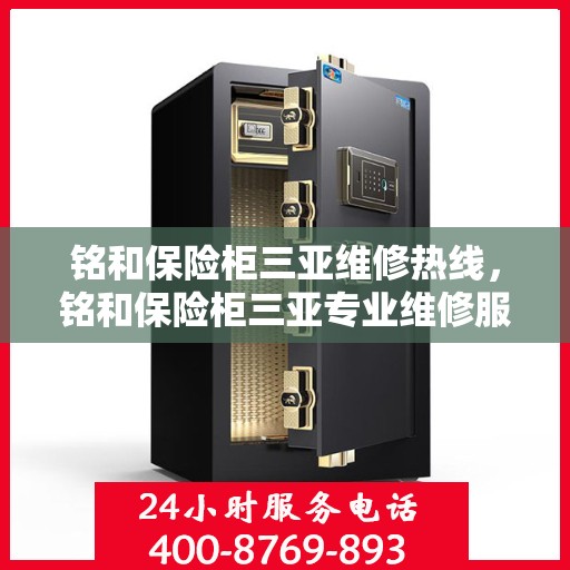 铭和保险柜三亚维修热线，铭和保险柜三亚专业维修服务热线及售后保障指南