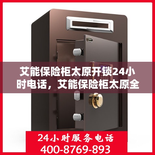 艾能保险柜太原开锁24小时电话，艾能保险柜太原全天候开锁服务热线