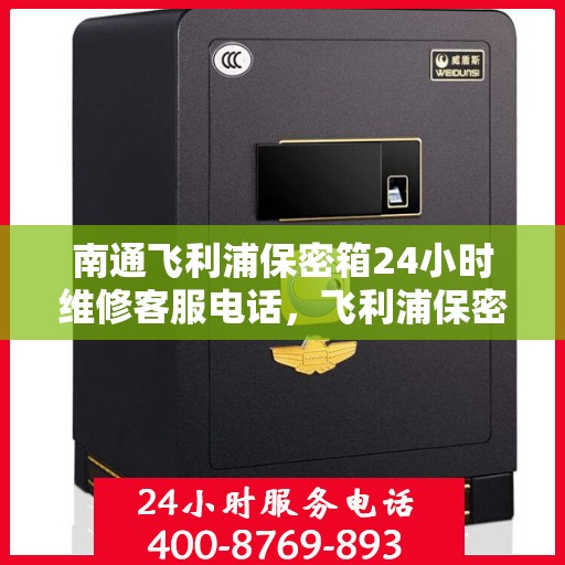 南通飞利浦保密箱24小时维修客服电话，飞利浦保密箱南通全天候专业维修服务热线