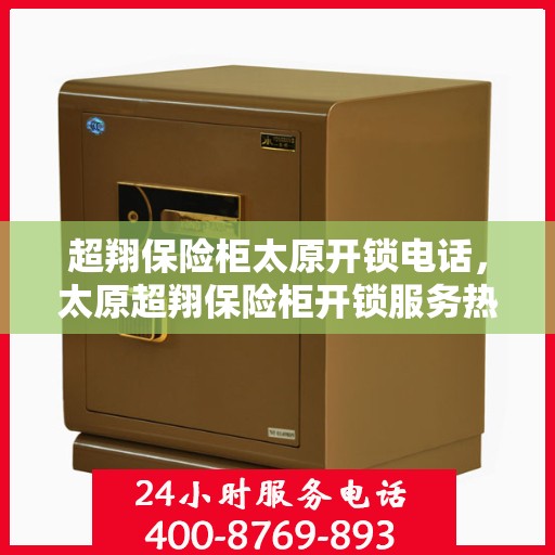 超翔保险柜太原开锁电话，太原超翔保险柜开锁服务热线