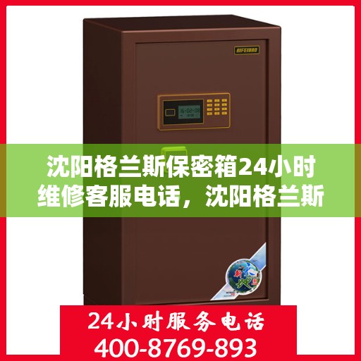 沈阳格兰斯保密箱24小时维修客服电话，沈阳格兰斯保密箱全天候专业维修服务热线