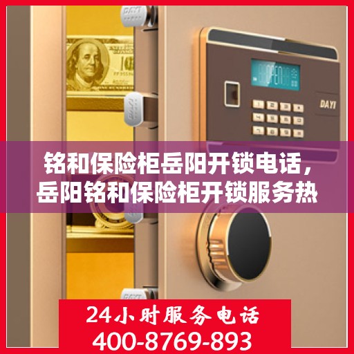 铭和保险柜岳阳开锁电话，岳阳铭和保险柜开锁服务热线