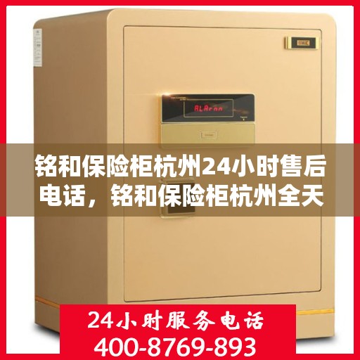 铭和保险柜杭州24小时售后电话，铭和保险柜杭州全天候售后热线服务电话