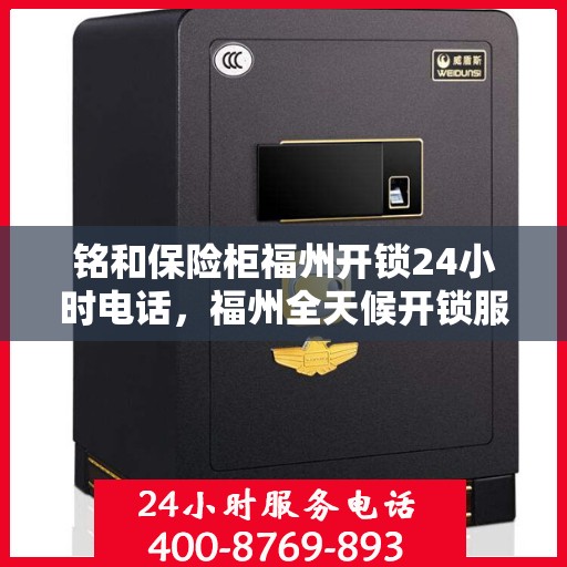 铭和保险柜福州开锁24小时电话，福州全天候开锁服务，铭和保险柜紧急开锁热线