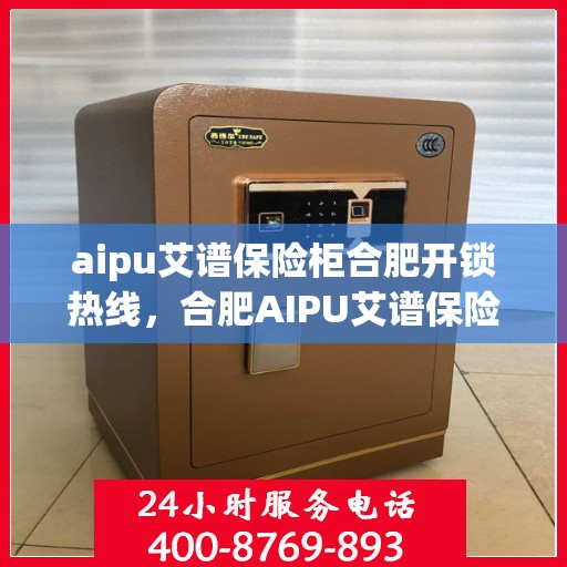 aipu艾谱保险柜合肥开锁热线，合肥AIPU艾谱保险柜专业开锁服务热线