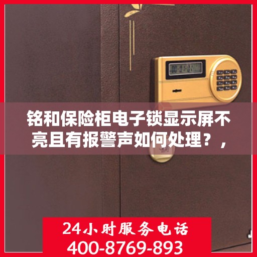 铭和保险柜电子锁显示屏不亮且有报警声如何处理？，铭和保险柜电子锁显示屏不亮报警处理指南