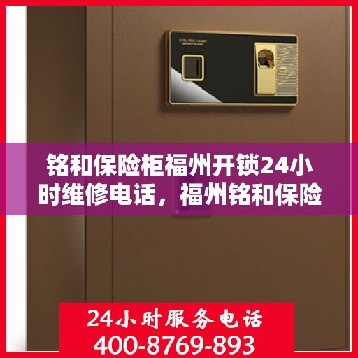 铭和保险柜福州开锁24小时维修电话，福州铭和保险柜开锁及全天候维修热线