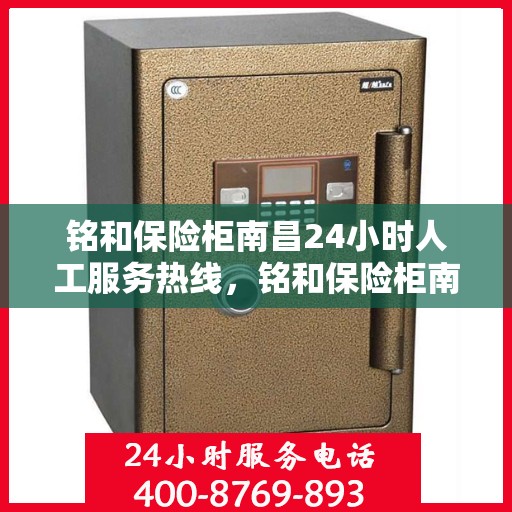 铭和保险柜南昌24小时人工服务热线，铭和保险柜南昌全天候人工服务热线，守护您的安全，随时为您解答疑问。