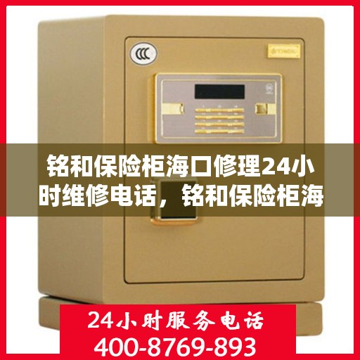 铭和保险柜海口修理24小时维修电话，铭和保险柜海口全天候专业修理服务热线