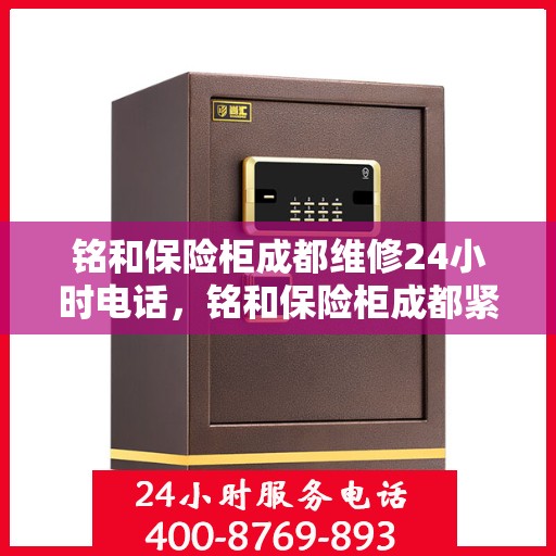 铭和保险柜成都维修24小时电话，铭和保险柜成都紧急维修服务热线全天候响应