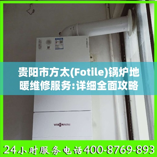 贵阳市方太(Fotile)锅炉地暖维修服务:详细全面攻略
