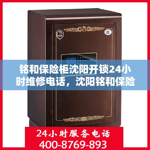 铭和保险柜沈阳开锁24小时维修电话，沈阳铭和保险柜开锁维修全天候服务热线