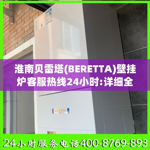 淮南贝雷塔(BERETTA)壁挂炉客服热线24小时:详细全面攻略