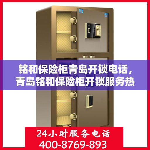 铭和保险柜青岛开锁电话，青岛铭和保险柜开锁服务热线