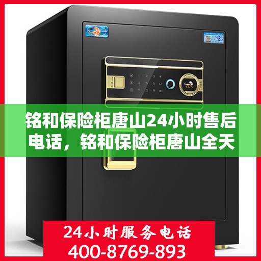 铭和保险柜唐山24小时售后电话，铭和保险柜唐山全天候售后热线服务电话