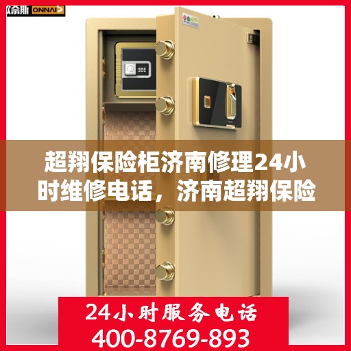 超翔保险柜济南修理24小时维修电话，济南超翔保险柜紧急修理服务，全天候维修电话即刻响应