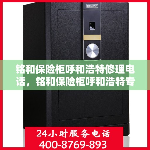 铭和保险柜呼和浩特修理电话，铭和保险柜呼和浩特专业维修服务热线