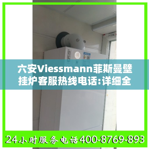 六安Viessmann菲斯曼壁挂炉客服热线电话:详细全面攻略