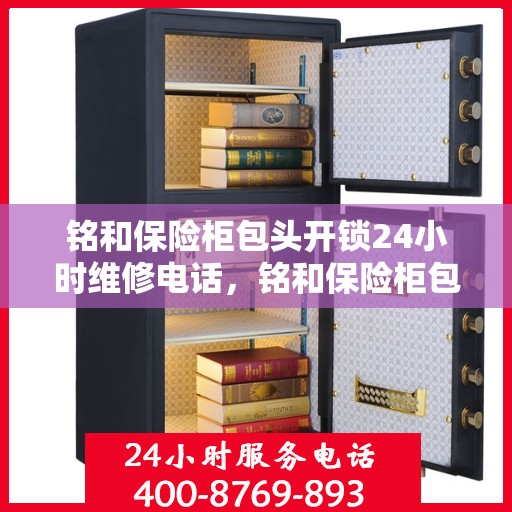 铭和保险柜包头开锁24小时维修电话，铭和保险柜包头开锁全天候维修服务热线
