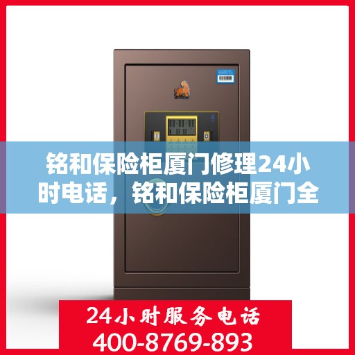 铭和保险柜厦门修理24小时电话，铭和保险柜厦门全天候专业修理服务热线