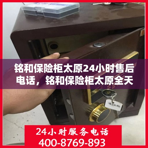 铭和保险柜太原24小时售后电话，铭和保险柜太原全天候售后热线服务保障