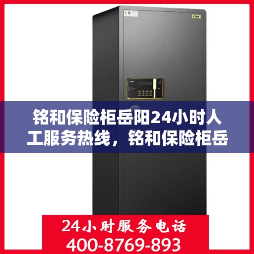 铭和保险柜岳阳24小时人工服务热线，铭和保险柜岳阳全天候人工服务热线支持，贴心保障随时响应