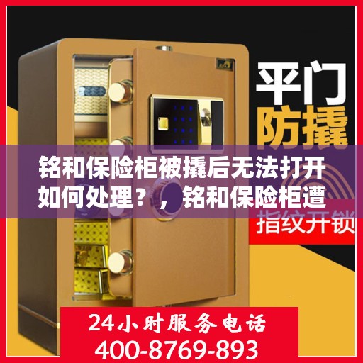铭和保险柜被撬后无法打开如何处理？，铭和保险柜遭撬后的应急处理指南，解锁失效后的解决之道