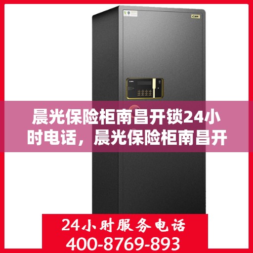 晨光保险柜南昌开锁24小时电话，晨光保险柜南昌开锁服务热线全天候咨询