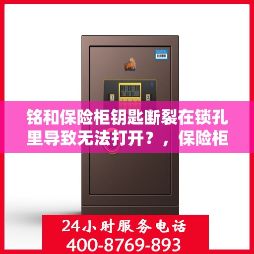 铭和保险柜钥匙断裂在锁孔里导致无法打开？，保险柜钥匙断裂锁孔内，铭和锁业如何应对危机？