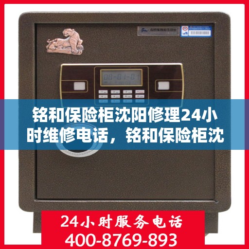 铭和保险柜沈阳修理24小时维修电话，铭和保险柜沈阳紧急修理服务，全天候维修电话在线为您解答