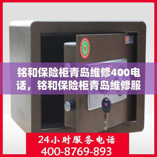 铭和保险柜青岛维修400电话，铭和保险柜青岛维修服务热线400专业解答，安全无忧保障！