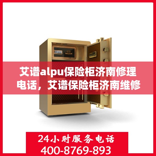 艾谱alpu保险柜济南修理电话，艾谱保险柜济南维修服务热线，专业解决保险柜故障，快速响应您的修理需求！