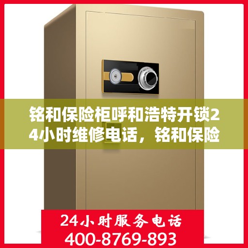 铭和保险柜呼和浩特开锁24小时维修电话，铭和保险柜，呼和浩特全天候开锁与24小时维修服务热线