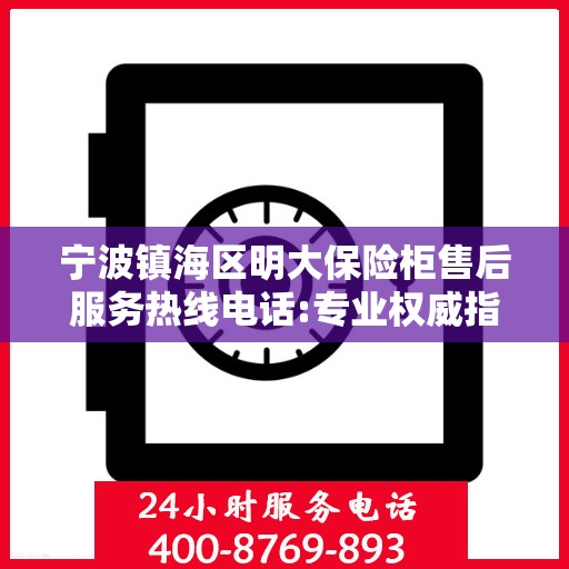 宁波镇海区明大保险柜售后服务热线电话:专业权威指南