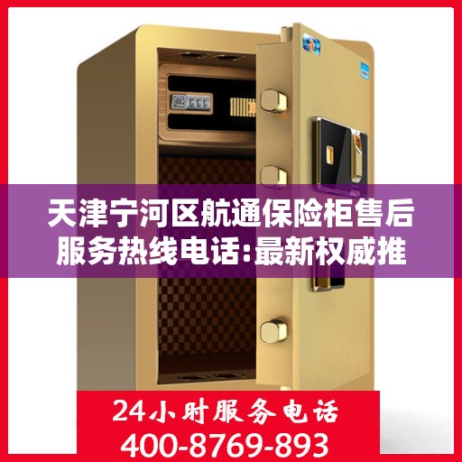 天津宁河区航通保险柜售后服务热线电话:最新权威推荐