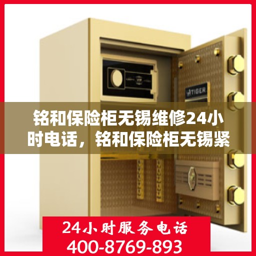 铭和保险柜无锡维修24小时电话，铭和保险柜无锡紧急维修热线全天候服务
