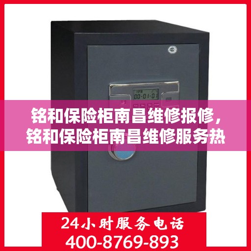 铭和保险柜南昌维修报修，铭和保险柜南昌维修服务热线及报修指南