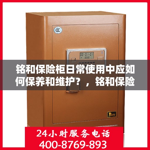 铭和保险柜日常使用中应如何保养和维护？，铭和保险柜日常保养与维护指南，守护您的财产安全秘籍！