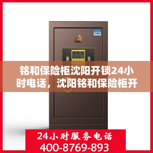 铭和保险柜沈阳开锁24小时电话，沈阳铭和保险柜开锁服务，全天候电话热线解锁您的安全锁匙